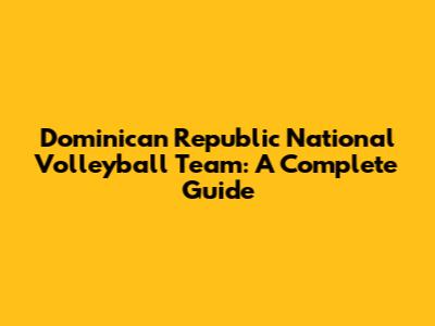 Dominican Republic National Volleyball Team: A Complete Guide