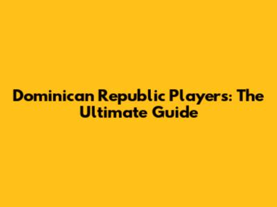 Dominican Republic Players: The Ultimate Guide