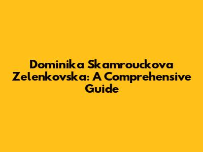 Dominika Skamrouckova Zelenkovska: A Comprehensive Guide