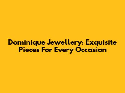 Dominique Jewellery: Exquisite Pieces For Every Occasion