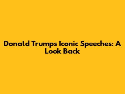 Donald Trump's Iconic Speeches: A Look Back