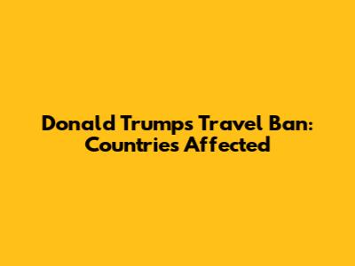 Donald Trump's Travel Ban: Countries Affected