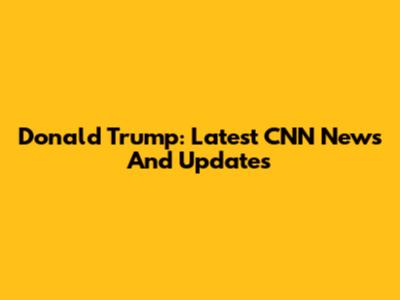 Donald Trump: Latest CNN News And Updates