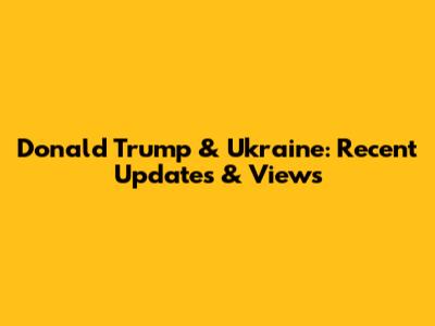 Donald Trump & Ukraine: Recent Updates & Views