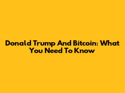 Donald Trump And Bitcoin: What You Need To Know