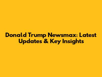 Donald Trump Newsmax: Latest Updates & Key Insights