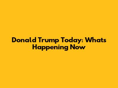Donald Trump Today: What's Happening Now