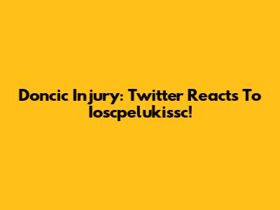 Doncic Injury: Twitter Reacts To Ioscpelukissc!