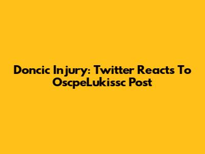 Doncic Injury: Twitter Reacts To OscpeLukissc Post