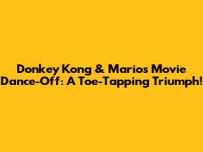Donkey Kong & Mario's Movie Dance-Off: A Toe-Tapping Triumph!