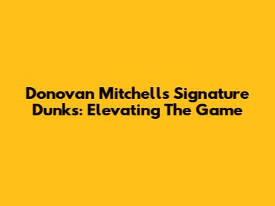 Donovan Mitchell's Signature Dunks: Elevating The Game