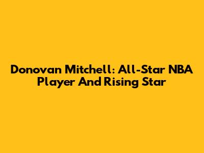 Donovan Mitchell: All-Star NBA Player And Rising Star