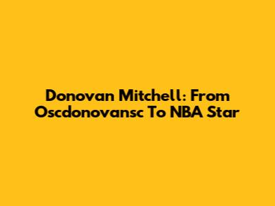Donovan Mitchell: From Oscdonovansc To NBA Star