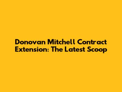 Donovan Mitchell Contract Extension: The Latest Scoop