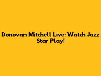 Donovan Mitchell Live: Watch Jazz Star Play!