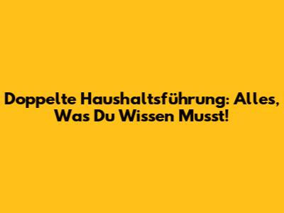 Doppelte Haushaltsführung: Alles, Was Du Wissen Musst!