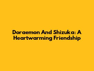 Doraemon And Shizuka: A Heartwarming Friendship