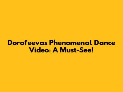 Dorofeeva's Phenomenal Dance Video: A Must-See!