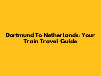 Dortmund To Netherlands: Your Train Travel Guide