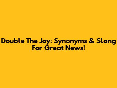 Double The Joy: Synonyms & Slang For Great News!