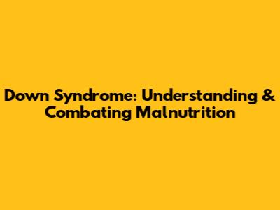 Down Syndrome: Understanding & Combating Malnutrition