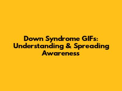 Down Syndrome GIFs: Understanding & Spreading Awareness
