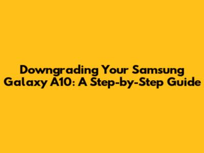 Downgrading Your Samsung Galaxy A10: A Step-by-Step Guide