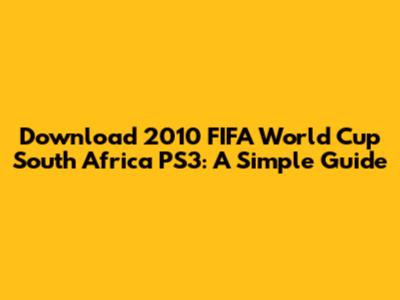 Download 2010 FIFA World Cup South Africa PS3: A Simple Guide