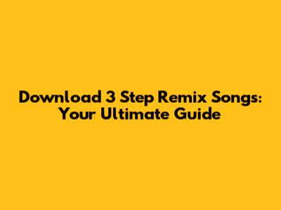 Download 3 Step Remix Songs: Your Ultimate Guide