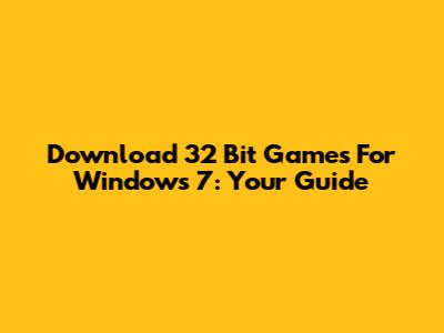 Download 32 Bit Games For Windows 7: Your Guide