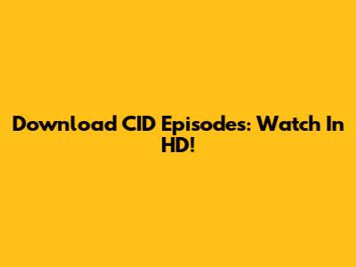 Download CID Episodes: Watch In HD!