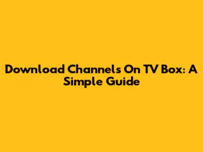 Download Channels On TV Box: A Simple Guide