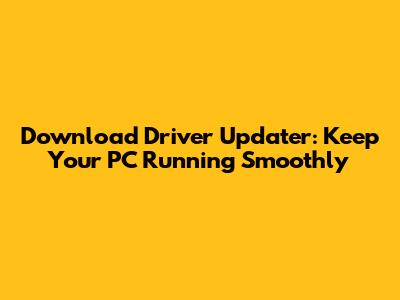 Download Driver Updater: Keep Your PC Running Smoothly