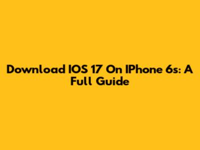 Download IOS 17 On IPhone 6s: A Full Guide
