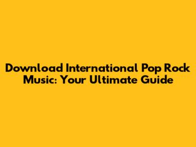 Download International Pop Rock Music: Your Ultimate Guide