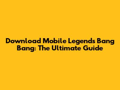Download Mobile Legends Bang Bang: The Ultimate Guide