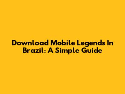 Download Mobile Legends In Brazil: A Simple Guide