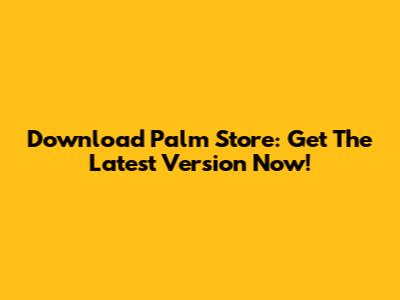 Download Palm Store: Get The Latest Version Now!