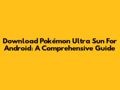 Download Pokémon Ultra Sun For Android: A Comprehensive Guide