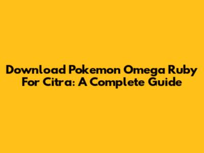 Download Pokemon Omega Ruby For Citra: A Complete Guide