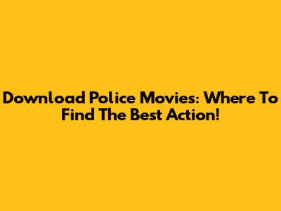 Download Police Movies: Where To Find The Best Action!