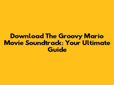 Download The Groovy Mario Movie Soundtrack: Your Ultimate Guide