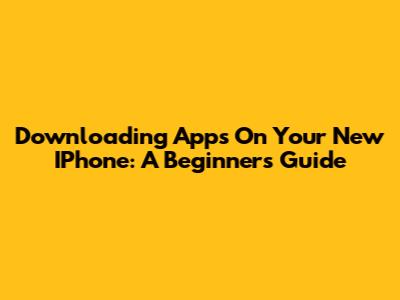Downloading Apps On Your New IPhone: A Beginner's Guide