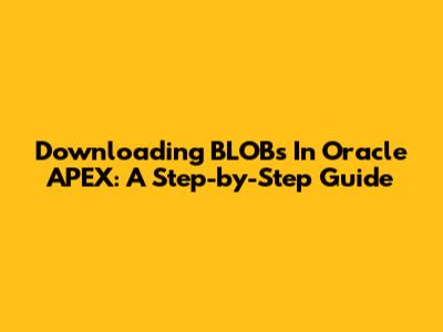 Downloading BLOBs In Oracle APEX: A Step-by-Step Guide