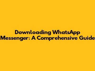 Downloading WhatsApp Messenger: A Comprehensive Guide