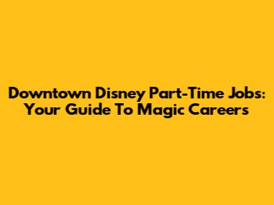 Downtown Disney Part-Time Jobs: Your Guide To Magic Careers