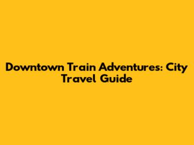 Downtown Train Adventures: City Travel Guide