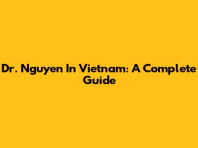 Dr. Nguyen In Vietnam: A Complete Guide