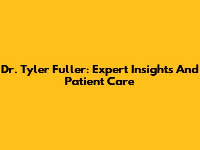 Dr. Tyler Fuller: Expert Insights And Patient Care