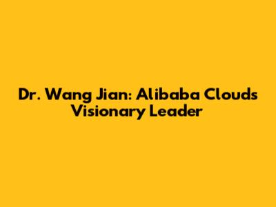 Dr. Wang Jian: Alibaba Cloud's Visionary Leader
